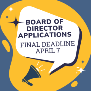 Blue & Yellow background with a megaphone and speech bubble with text that says, "Board of Director Applications Final Deadline April 7"
